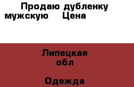 Продаю дубленку мужскую  › Цена ­ 2000-3000 - Липецкая обл. Одежда, обувь и аксессуары » Мужская одежда и обувь   . Липецкая обл.